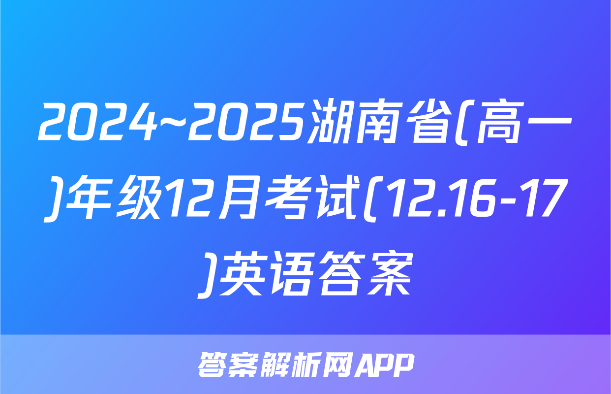 2024~2025湖南省(高一)年级12月考试(12.16-17)英语答案