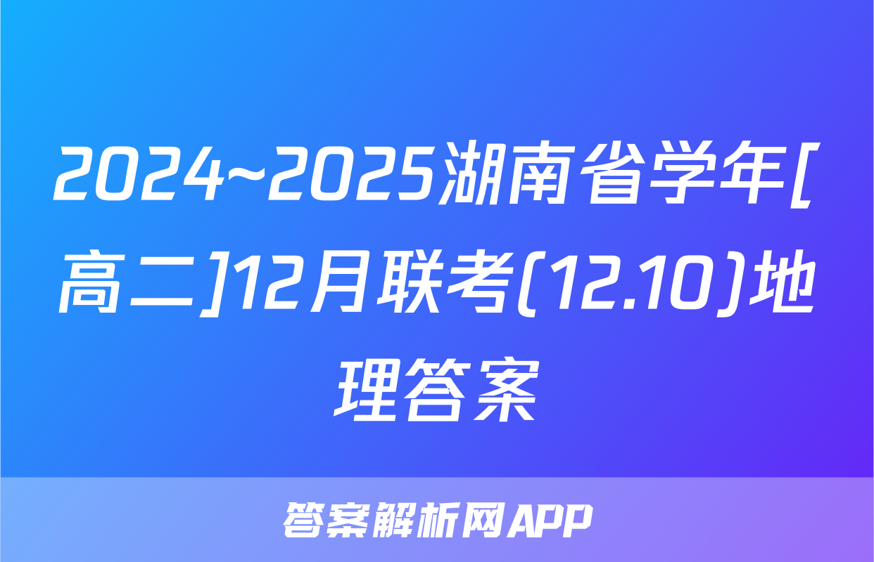 2024~2025湖南省学年[高二]12月联考(12.10)地理答案
