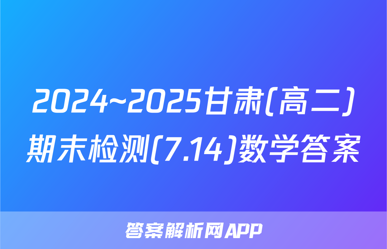 2024~2025甘肃(高二)期末检测(7.14)数学答案