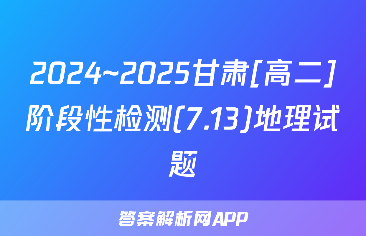 2024~2025甘肃[高二]阶段性检测(7.13)地理试题
