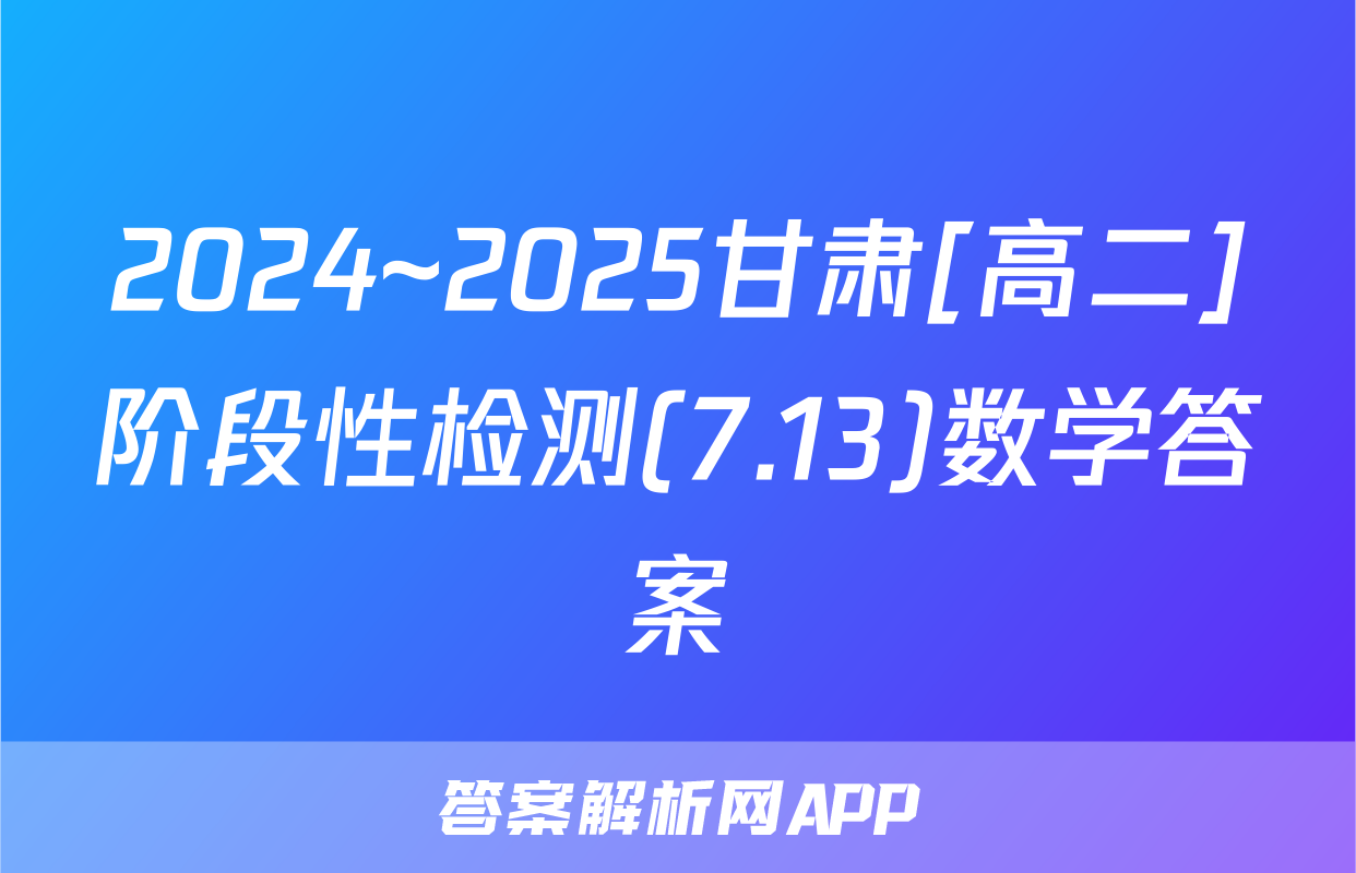 2024~2025甘肃[高二]阶段性检测(7.13)数学答案