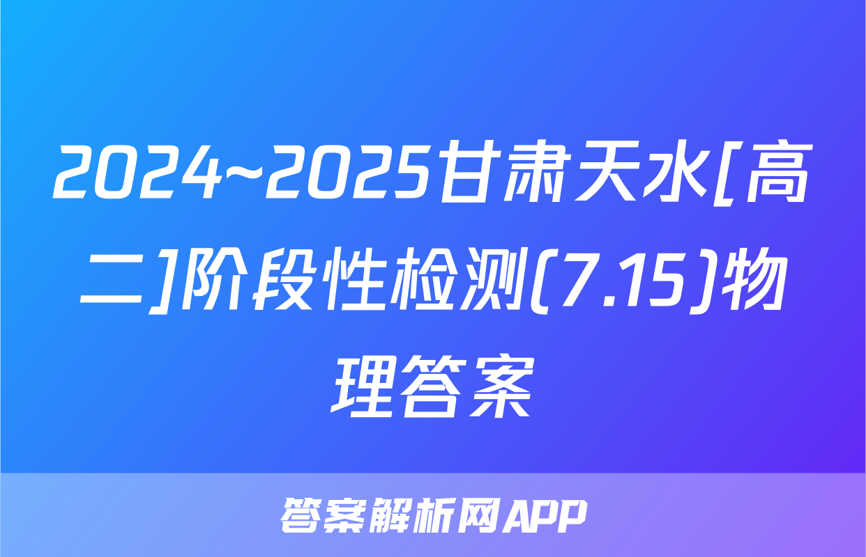 2024~2025甘肃天水[高二]阶段性检测(7.15)物理答案