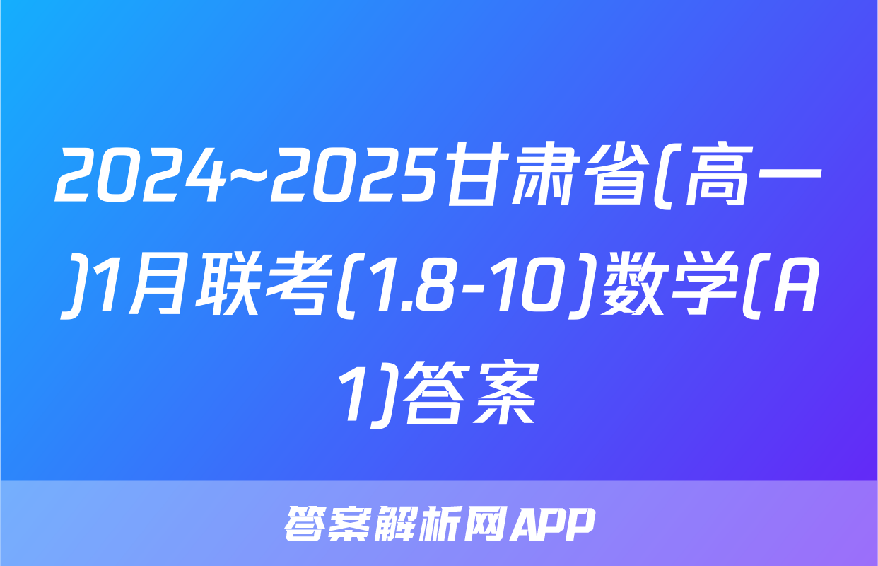 2024~2025甘肃省(高一)1月联考(1.8-10)数学(A1)答案