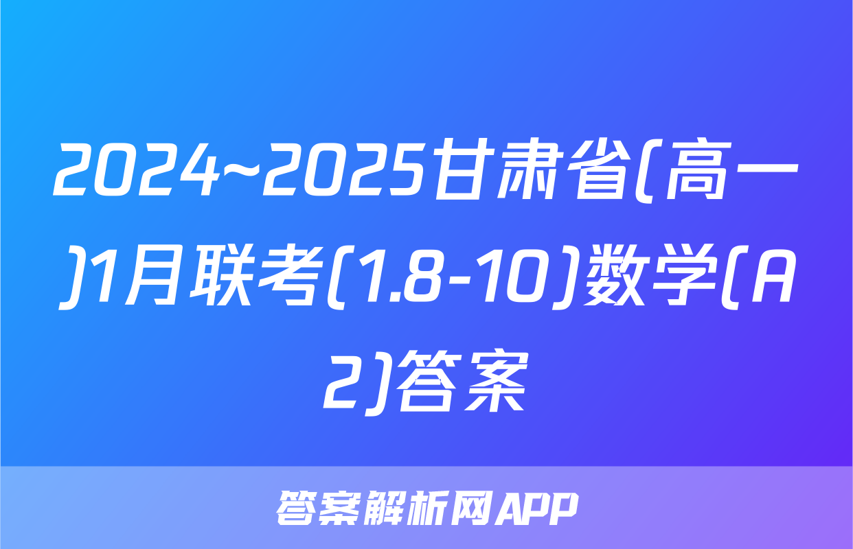 2024~2025甘肃省(高一)1月联考(1.8-10)数学(A2)答案