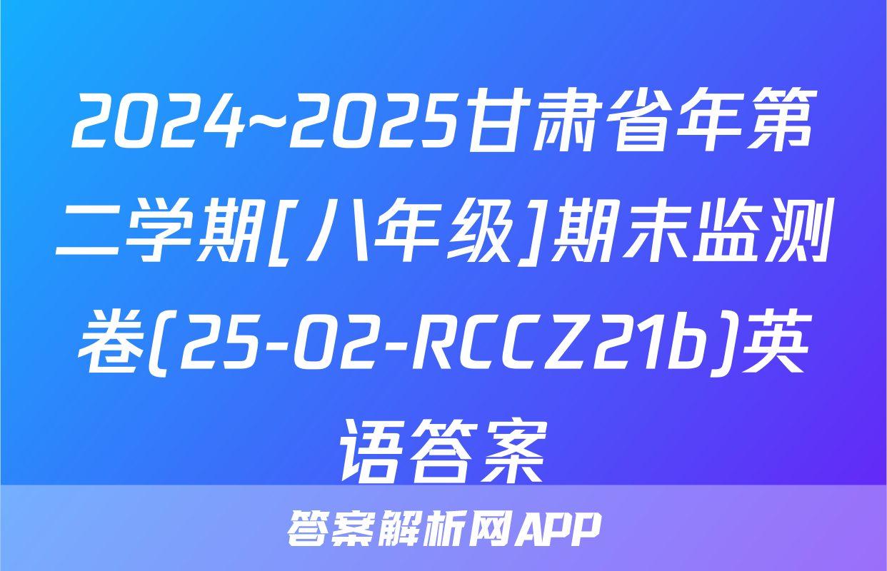 2024~2025甘肃省年第二学期[八年级]期末监测卷(25-02-RCCZ21b)英语答案