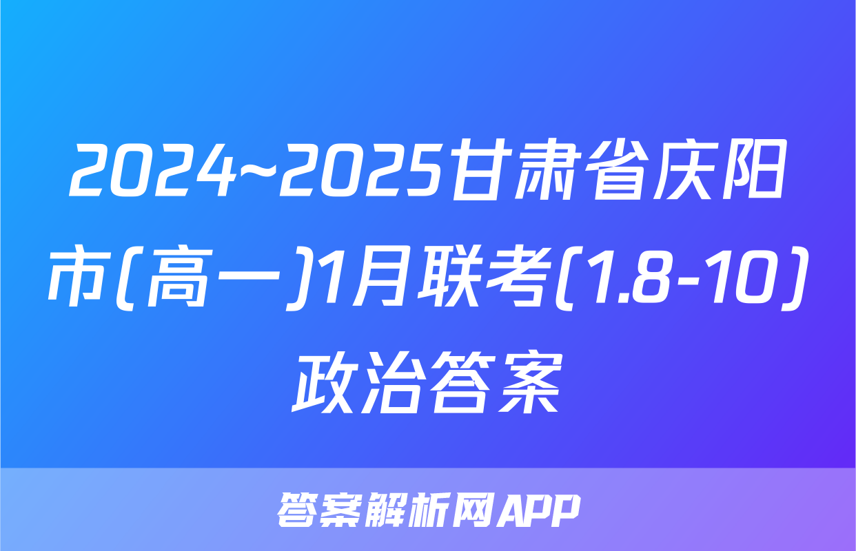 2024~2025甘肃省庆阳市(高一)1月联考(1.8-10)政治答案