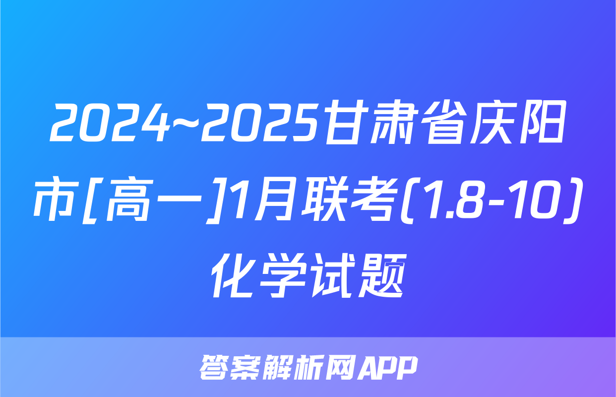 2024~2025甘肃省庆阳市[高一]1月联考(1.8-10)化学试题