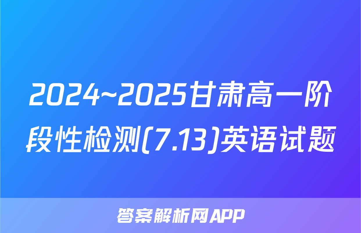 2024~2025甘肃高一阶段性检测(7.13)英语试题