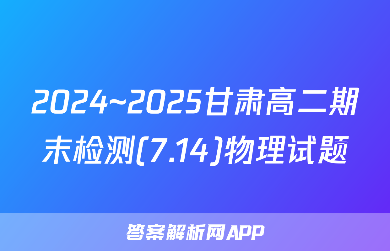 2024~2025甘肃高二期末检测(7.14)物理试题