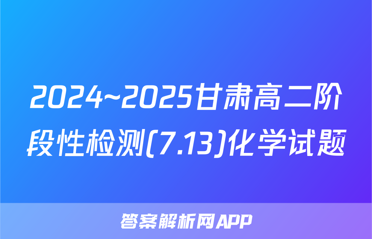2024~2025甘肃高二阶段性检测(7.13)化学试题