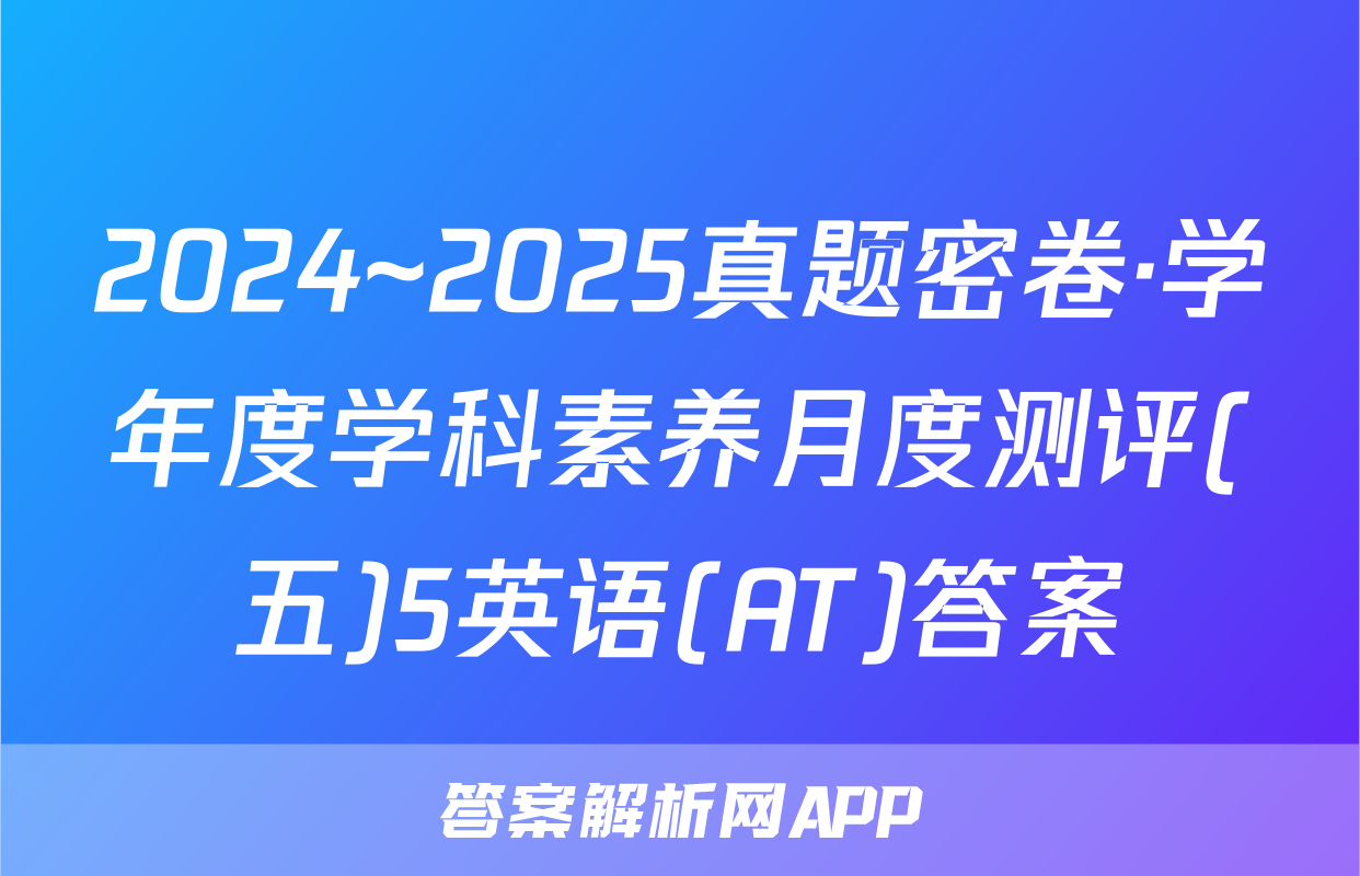 2024~2025真题密卷·学年度学科素养月度测评(五)5英语(AT)答案