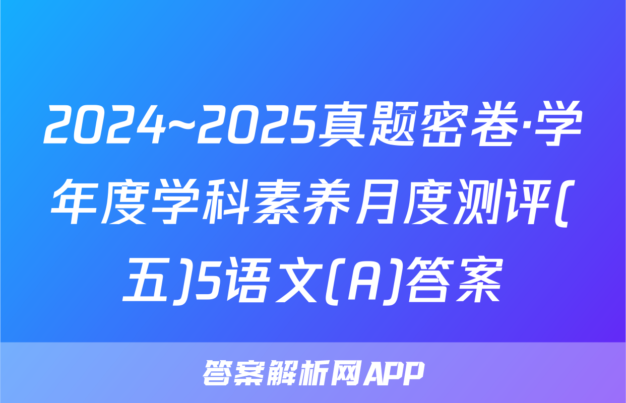 2024~2025真题密卷·学年度学科素养月度测评(五)5语文(A)答案