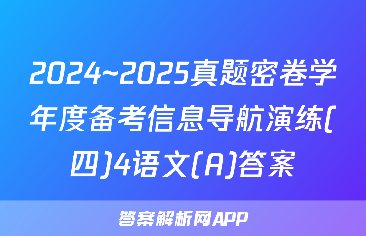 2024~2025真题密卷学年度备考信息导航演练(四)4语文(A)答案