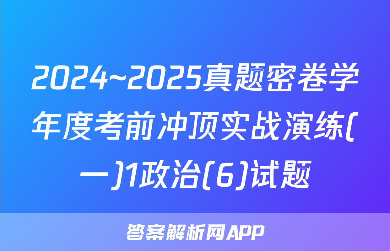 2024~2025真题密卷学年度考前冲顶实战演练(一)1政治(6)试题