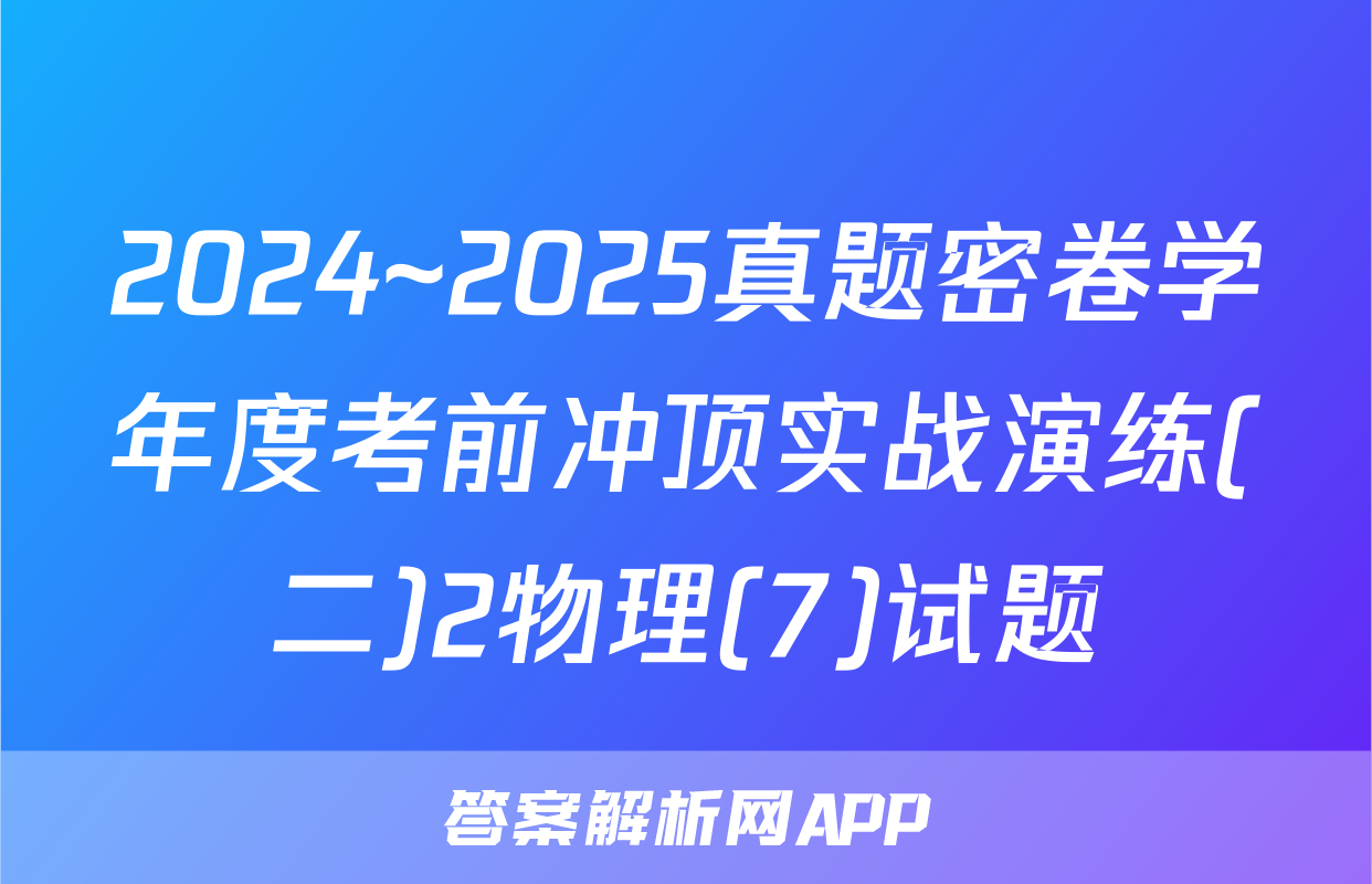 2024~2025真题密卷学年度考前冲顶实战演练(二)2物理(7)试题