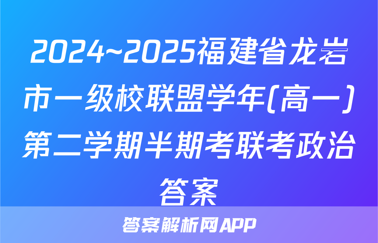 2024~2025福建省龙岩市一级校联盟学年(高一)第二学期半期考联考政治答案