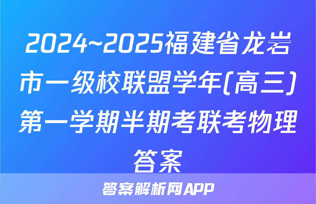 2024~2025福建省龙岩市一级校联盟学年(高三)第一学期半期考联考物理答案
