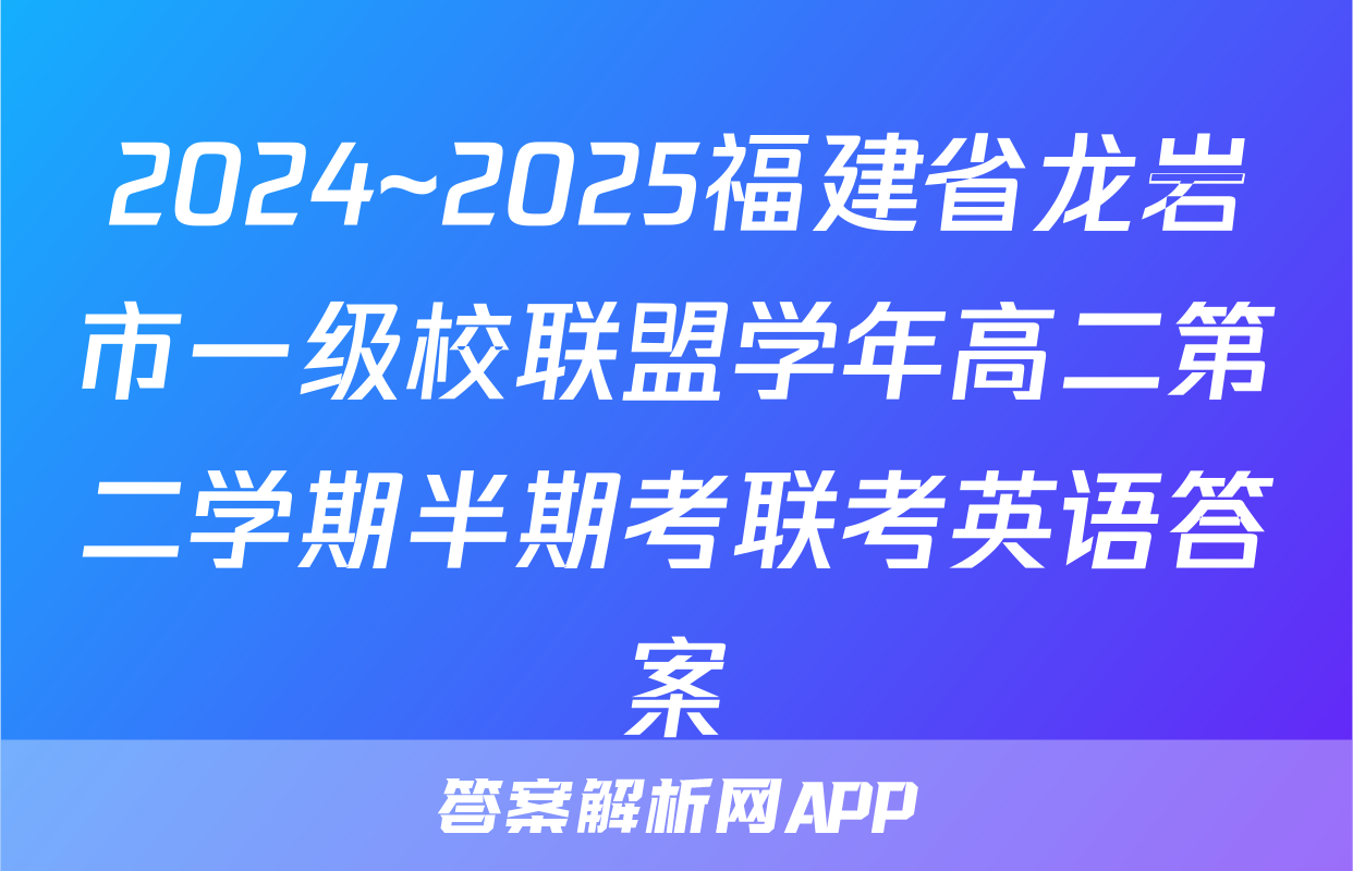 2024~2025福建省龙岩市一级校联盟学年高二第二学期半期考联考英语答案