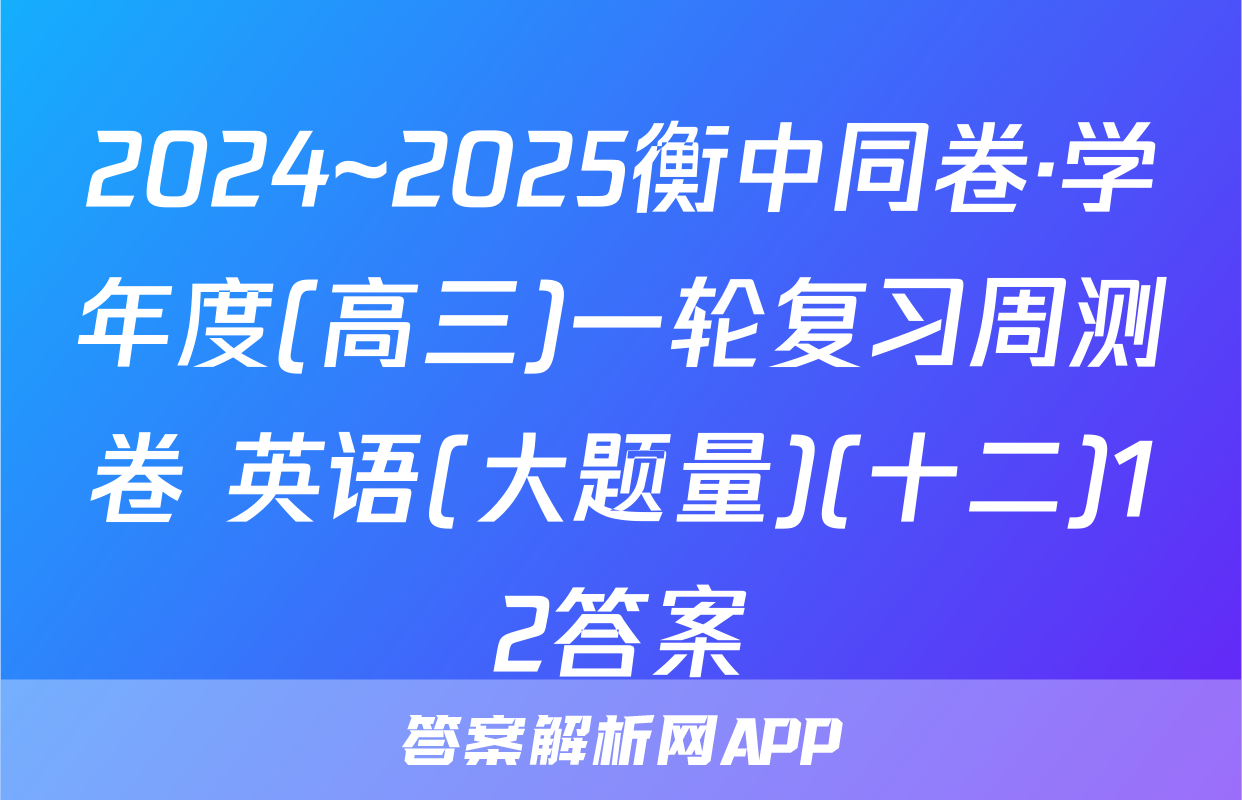 2024~2025衡中同卷·学年度(高三)一轮复习周测卷 英语(大题量)(十二)12答案