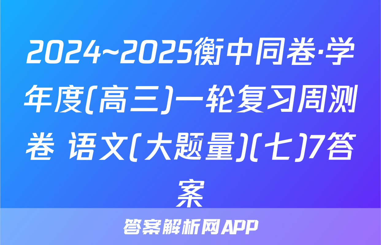2024~2025衡中同卷·学年度(高三)一轮复习周测卷 语文(大题量)(七)7答案