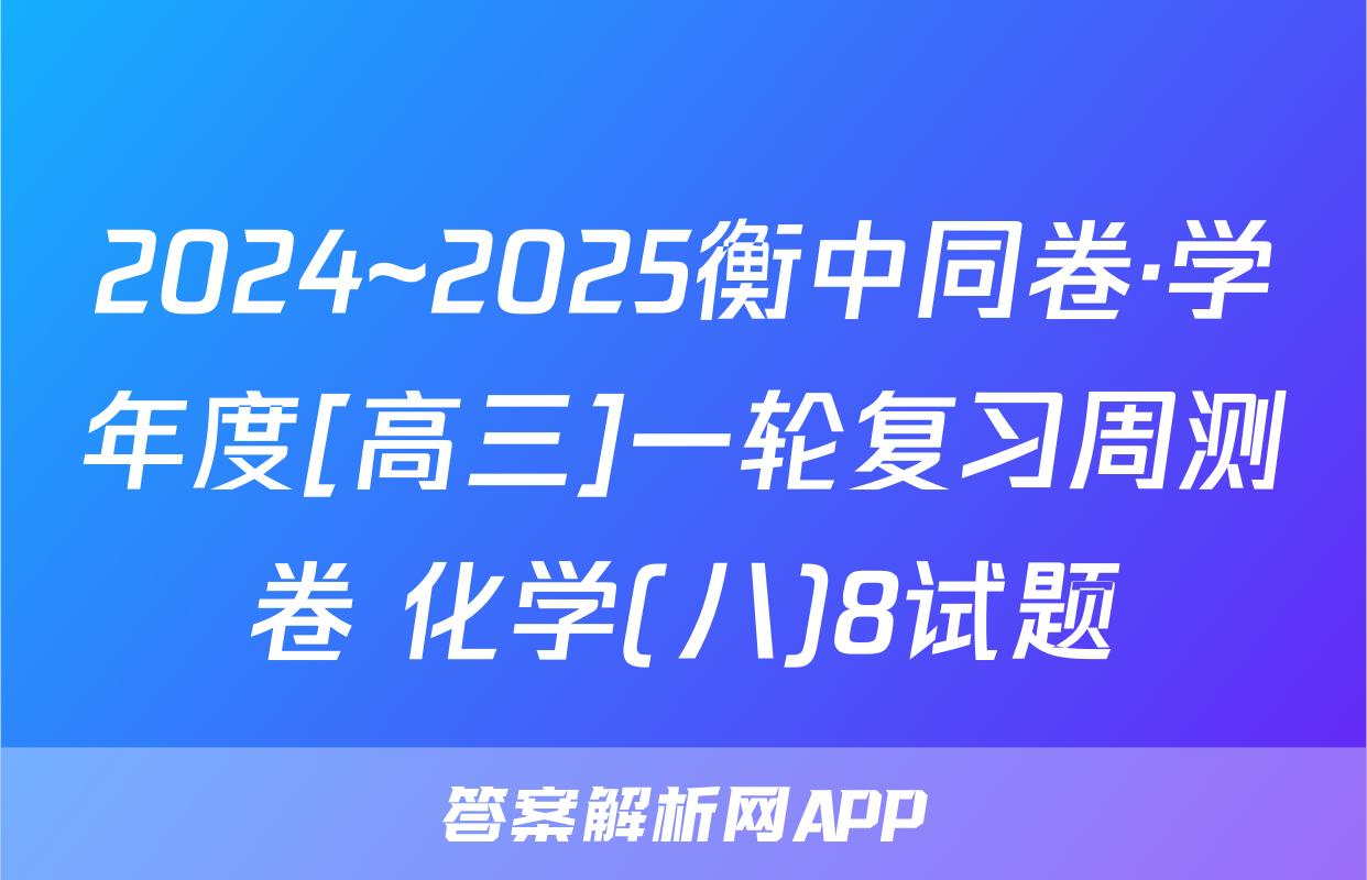 2024~2025衡中同卷·学年度[高三]一轮复习周测卷 化学(八)8试题