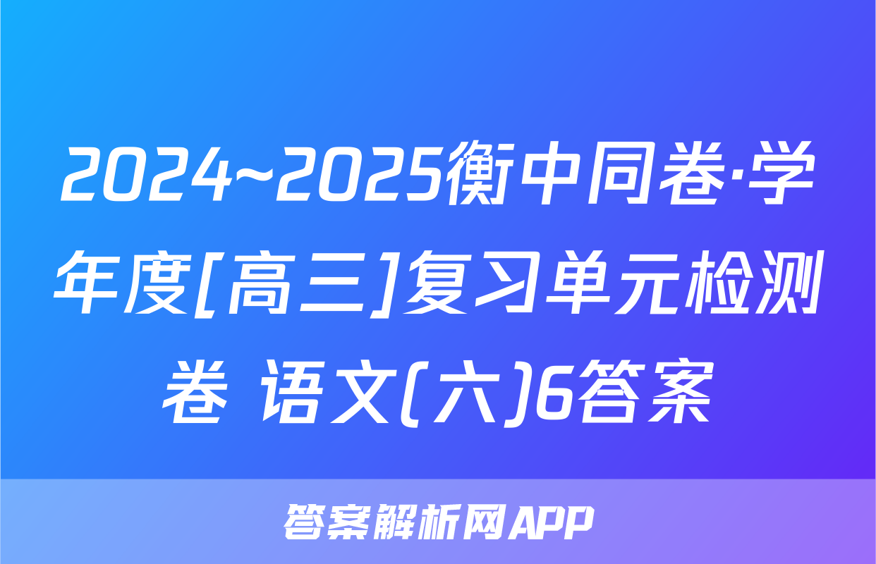 2024~2025衡中同卷·学年度[高三]复习单元检测卷 语文(六)6答案