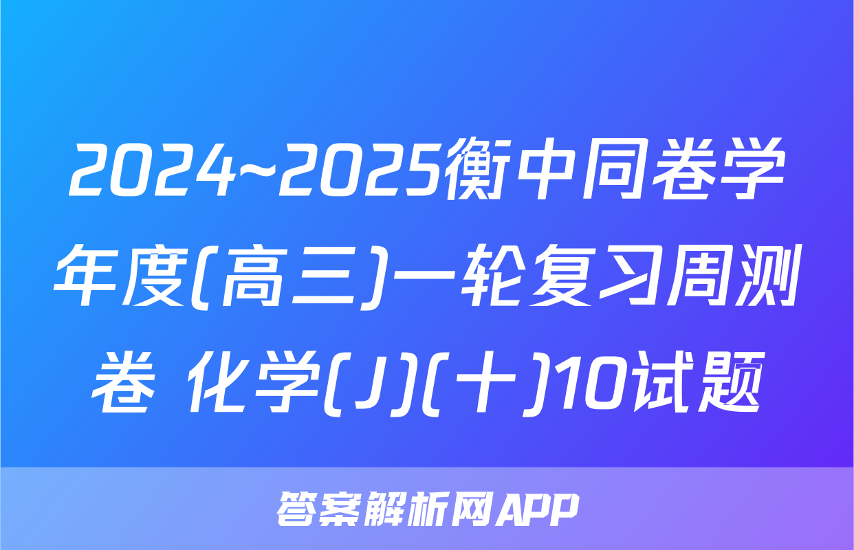 2024~2025衡中同卷学年度(高三)一轮复习周测卷 化学(J)(十)10试题