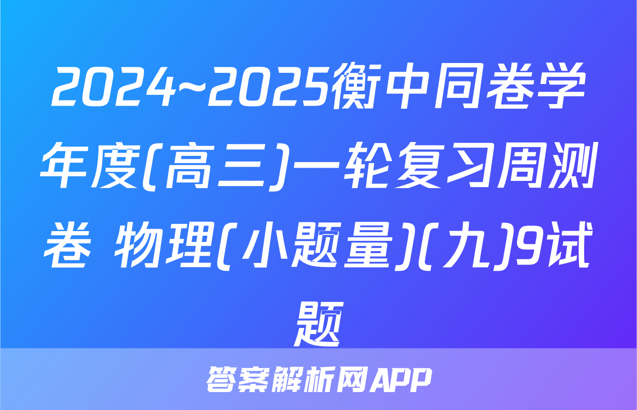 2024~2025衡中同卷学年度(高三)一轮复习周测卷 物理(小题量)(九)9试题