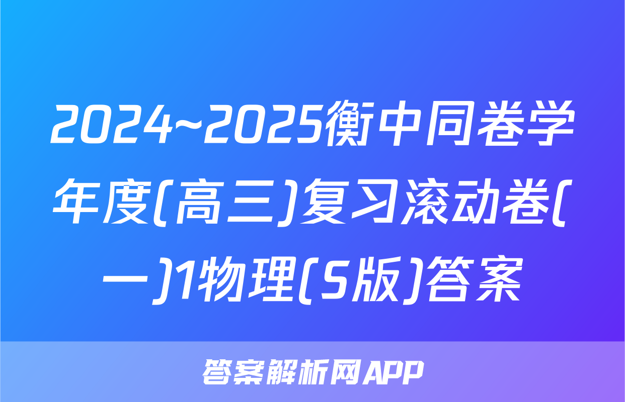 2024~2025衡中同卷学年度(高三)复习滚动卷(一)1物理(S版)答案