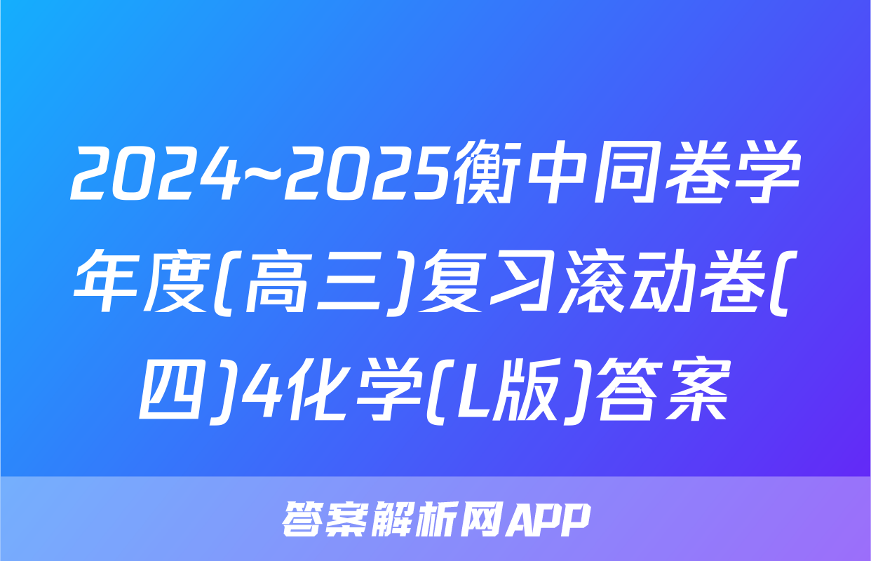 2024~2025衡中同卷学年度(高三)复习滚动卷(四)4化学(L版)答案