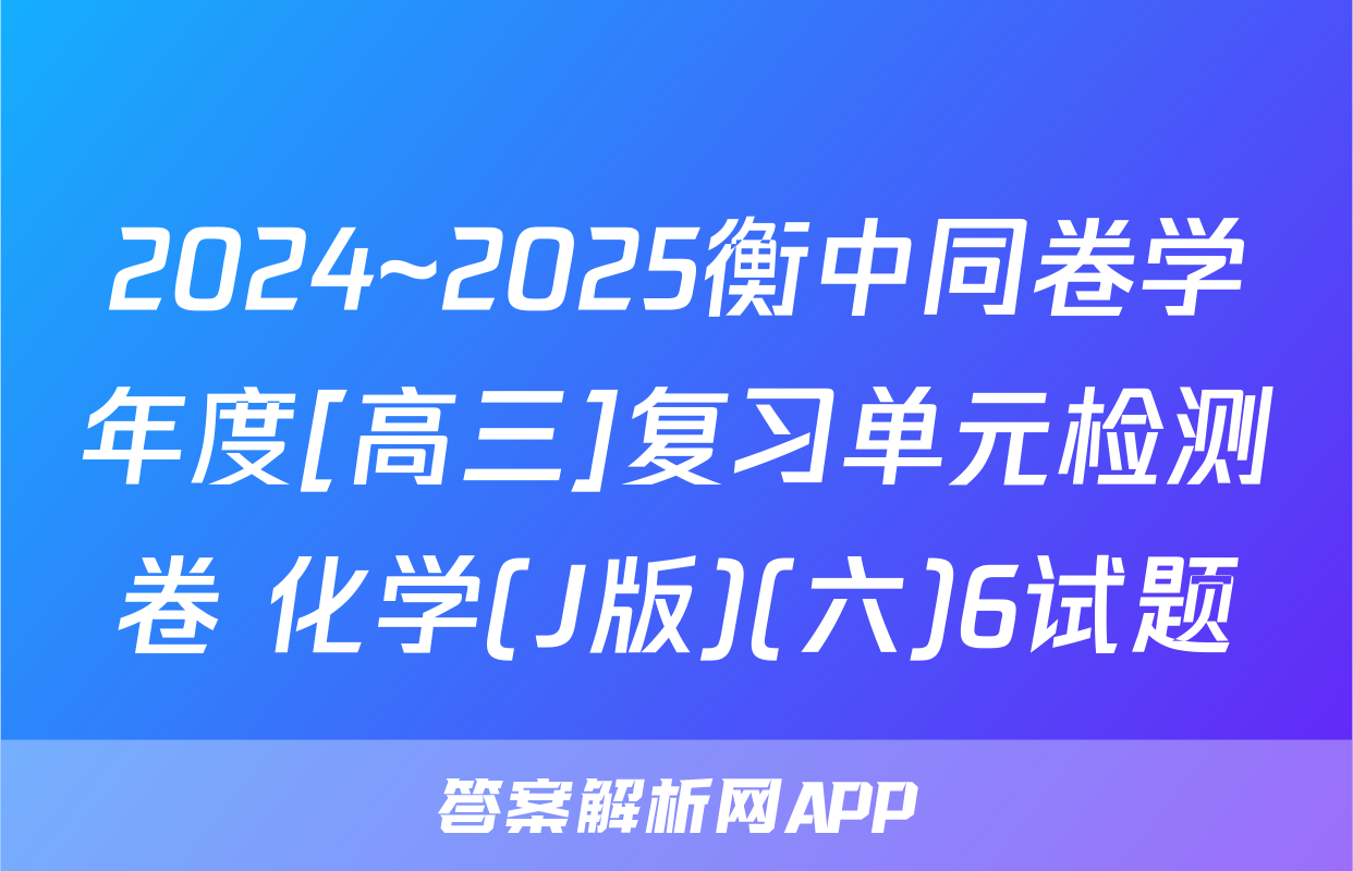 2024~2025衡中同卷学年度[高三]复习单元检测卷 化学(J版)(六)6试题