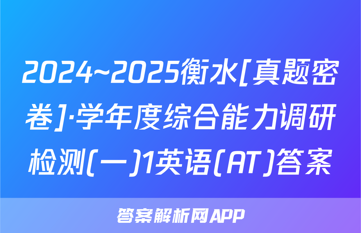 2024~2025衡水[真题密卷]·学年度综合能力调研检测(一)1英语(AT)答案