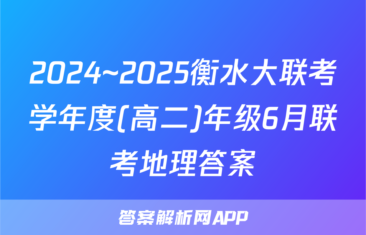 2024~2025衡水大联考学年度(高二)年级6月联考地理答案