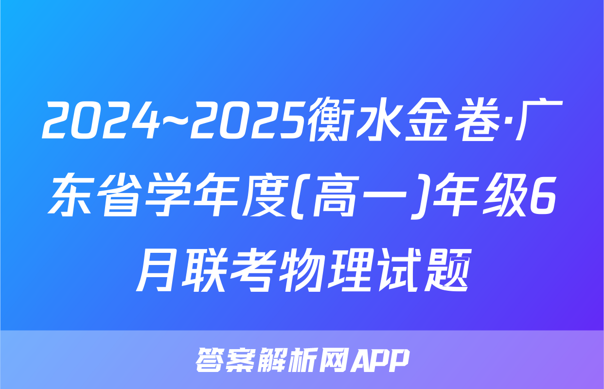 2024~2025衡水金卷·广东省学年度(高一)年级6月联考物理试题