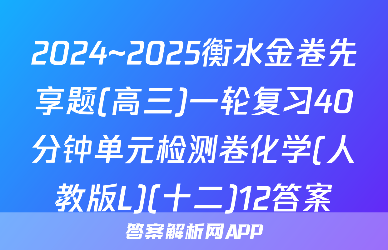 2024~2025衡水金卷先享题(高三)一轮复习40分钟单元检测卷化学(人教版L)(十二)12答案