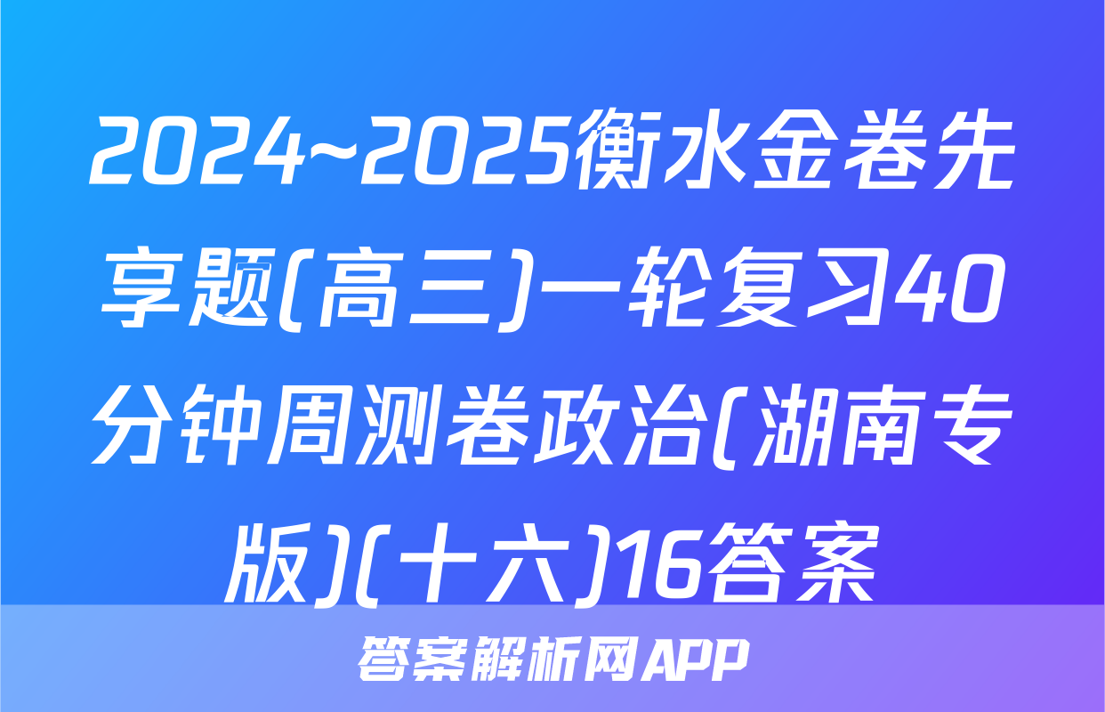 2024~2025衡水金卷先享题(高三)一轮复习40分钟周测卷政治(湖南专版)(十六)16答案