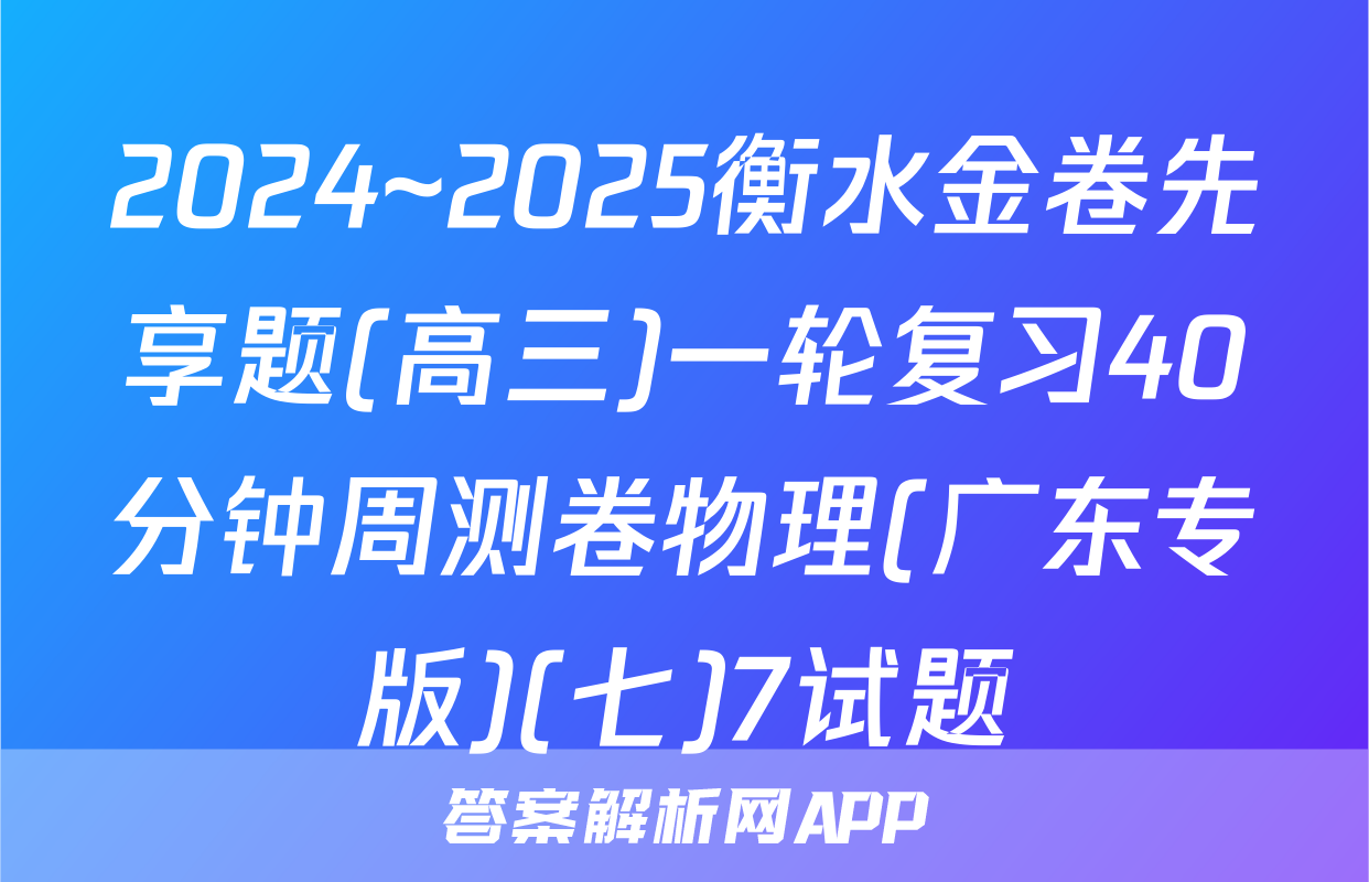 2024~2025衡水金卷先享题(高三)一轮复习40分钟周测卷物理(广东专版)(七)7试题
