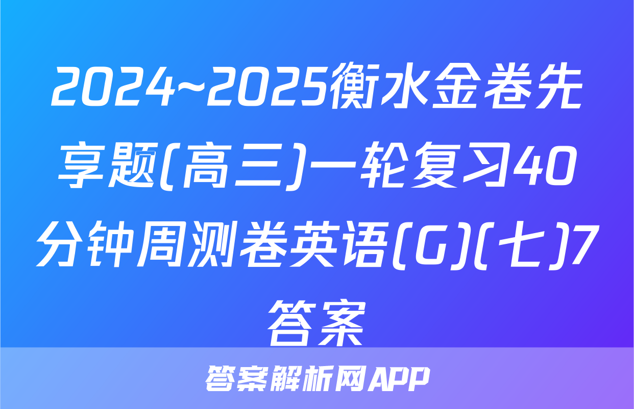 2024~2025衡水金卷先享题(高三)一轮复习40分钟周测卷英语(G)(七)7答案