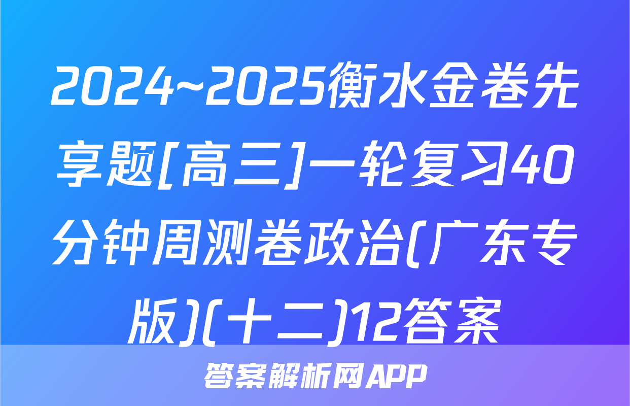 2024~2025衡水金卷先享题[高三]一轮复习40分钟周测卷政治(广东专版)(十二)12答案