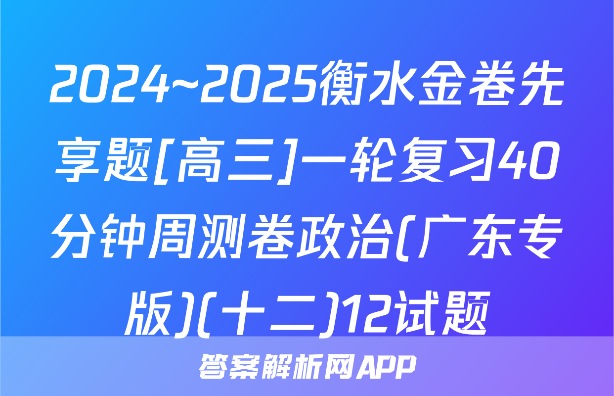 2024~2025衡水金卷先享题[高三]一轮复习40分钟周测卷政治(广东专版)(十二)12试题