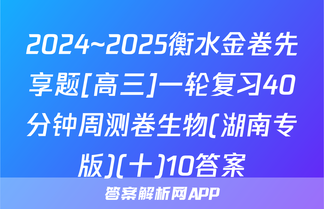 2024~2025衡水金卷先享题[高三]一轮复习40分钟周测卷生物(湖南专版)(十)10答案