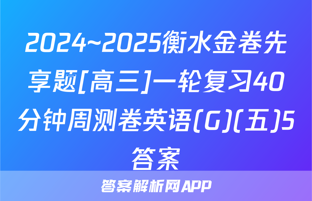 2024~2025衡水金卷先享题[高三]一轮复习40分钟周测卷英语(G)(五)5答案