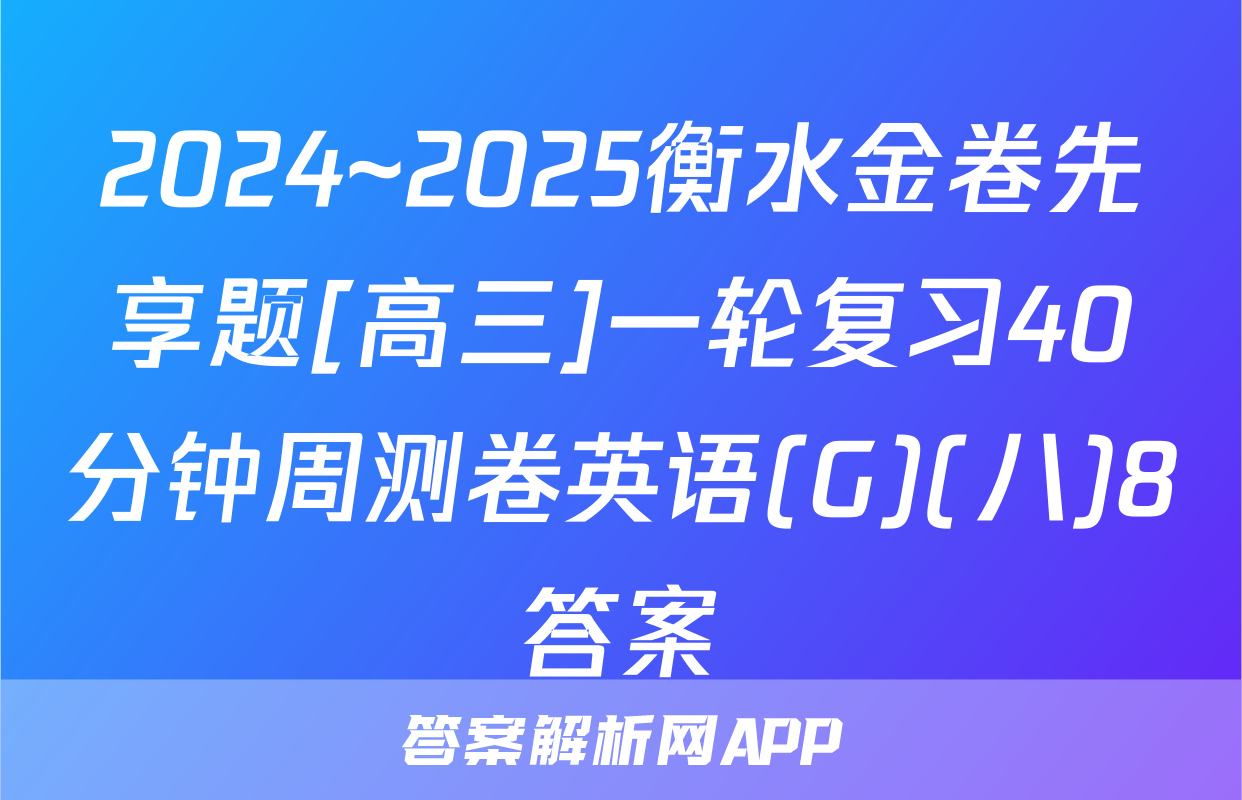 2024~2025衡水金卷先享题[高三]一轮复习40分钟周测卷英语(G)(八)8答案