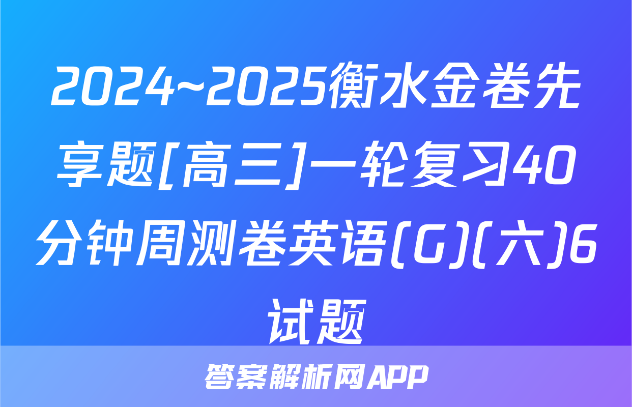 2024~2025衡水金卷先享题[高三]一轮复习40分钟周测卷英语(G)(六)6试题