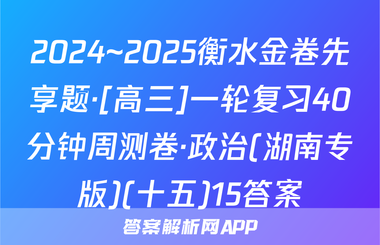 2024~2025衡水金卷先享题·[高三]一轮复习40分钟周测卷·政治(湖南专版)(十五)15答案