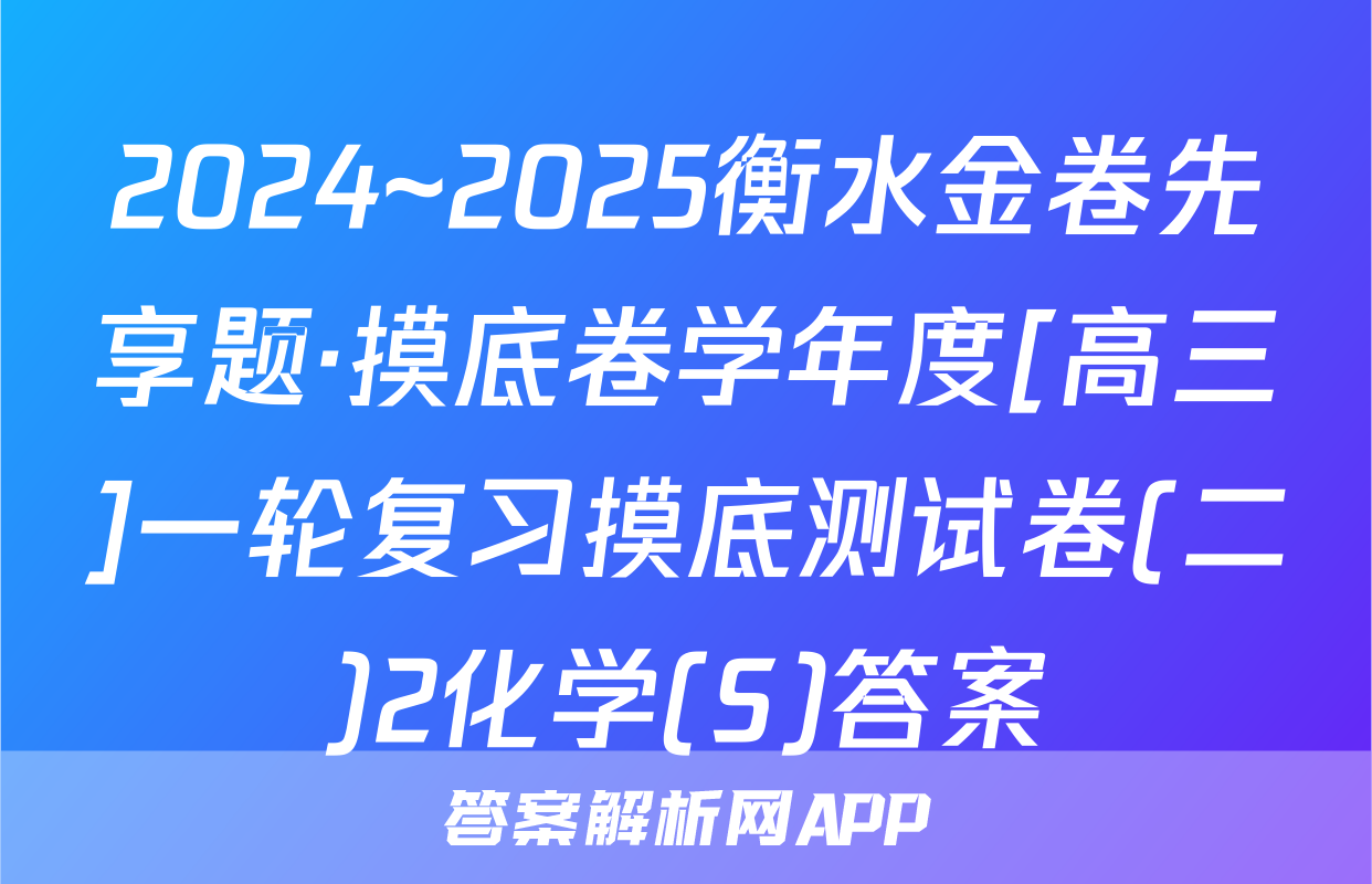 2024~2025衡水金卷先享题·摸底卷学年度[高三]一轮复习摸底测试卷(二)2化学(S)答案