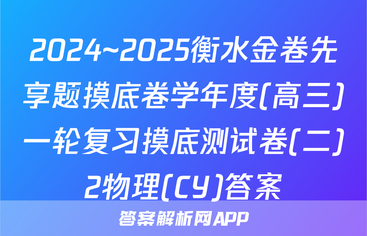 2024~2025衡水金卷先享题摸底卷学年度(高三)一轮复习摸底测试卷(二)2物理(CY)答案