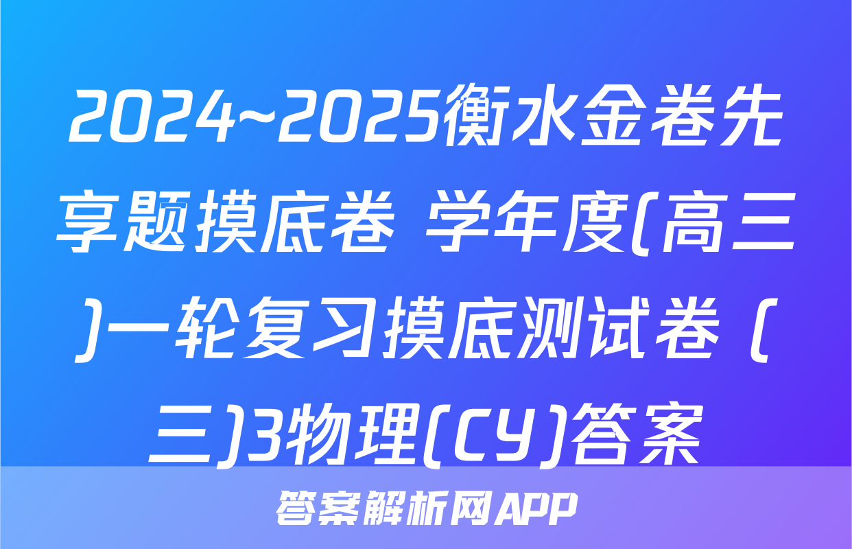 2024~2025衡水金卷先享题摸底卷 学年度(高三)一轮复习摸底测试卷 (三)3物理(CY)答案