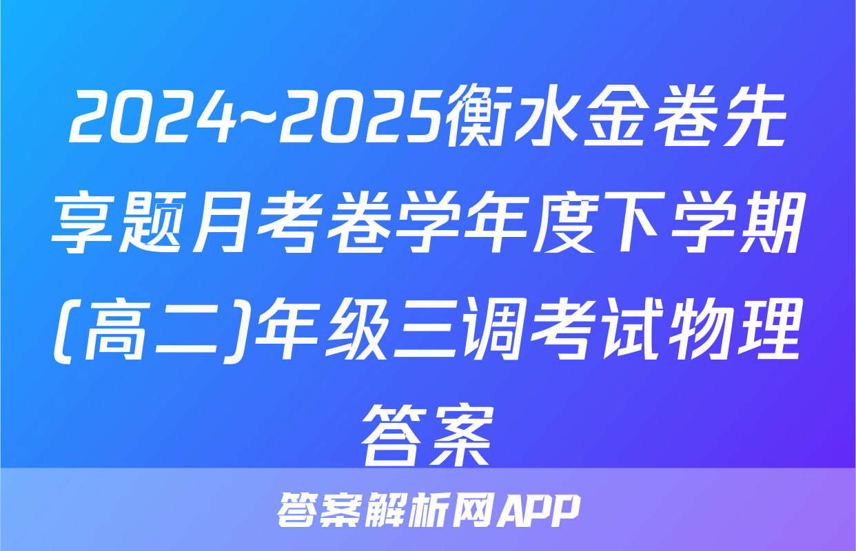2024~2025衡水金卷先享题月考卷学年度下学期(高二)年级三调考试物理答案
