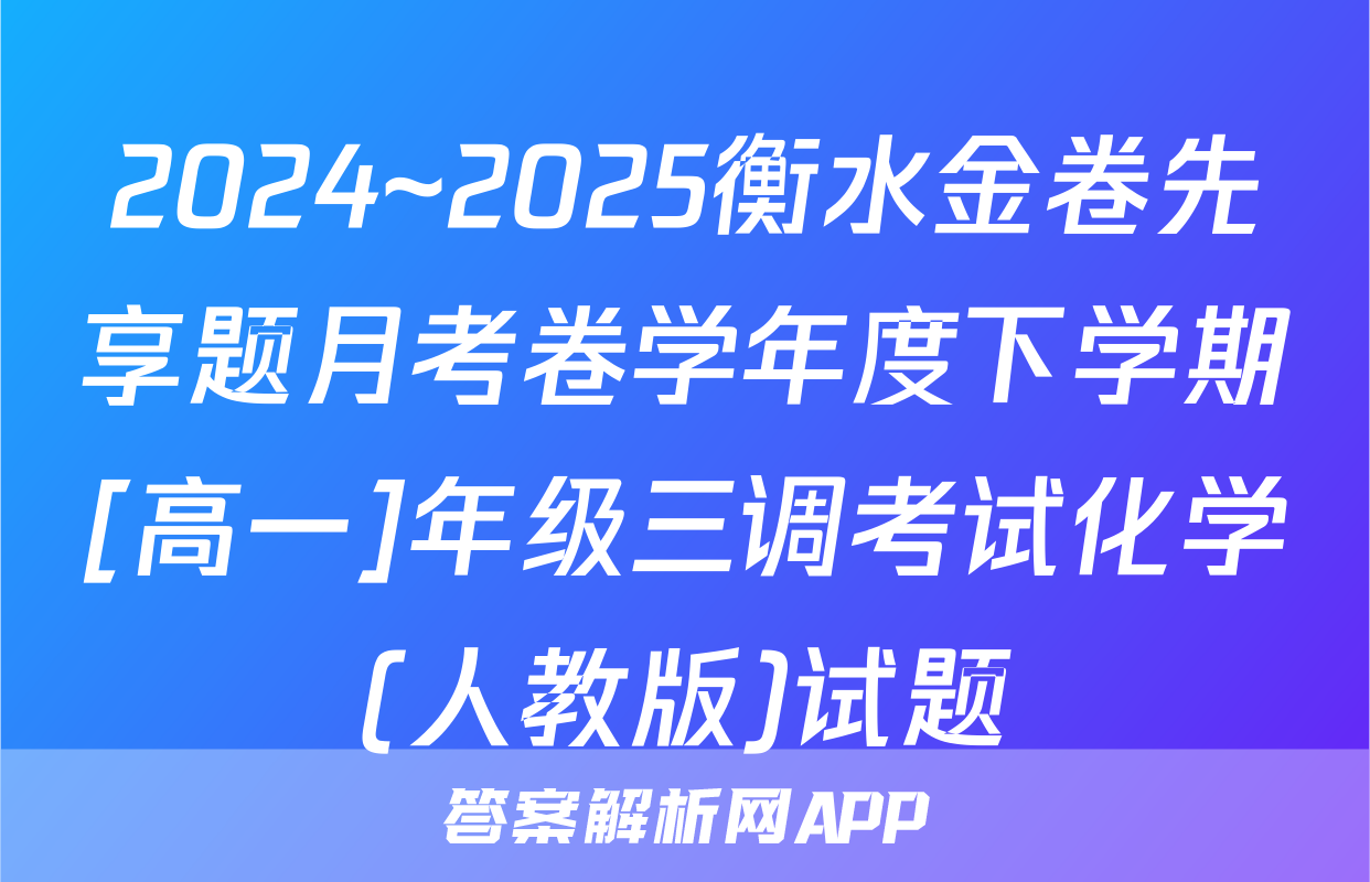 2024~2025衡水金卷先享题月考卷学年度下学期[高一]年级三调考试化学(人教版)试题